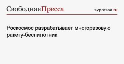 Роскосмос разрабатывает многоразовую ракету-беспилотник - svpressa.ru - Россия