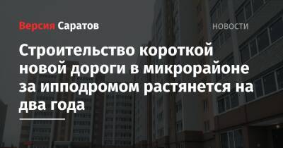 Строительство короткой новой дороги в микрорайоне за ипподромом растянется на два года - nversia.ru - Сирия - Саратовская обл. - Саратов - район Ленинский, Саратов