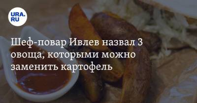 Константин Ивлев - Шеф-повар Ивлев назвал 3 овоща, которыми можно заменить картофель - ura.news - Русь