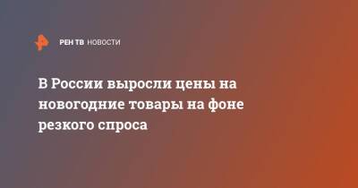 В России выросли цены на новогодние товары на фоне резкого спроса - ren.tv - Россия