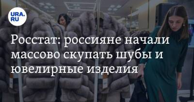 Росстат: россияне начали массово скупать шубы и ювелирные изделия - ura.news - Россия
