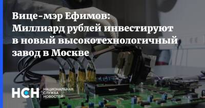 Владимир Ефимов - Вице-мэр Ефимов: Миллиард рублей инвестируют в новый высокотехнологичный завод в Москве - nsn.fm - Москва