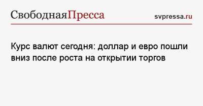 Курс валют сегодня: доллар и евро пошли вниз после роста на открытии торгов - svpressa.ru