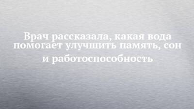 Врач рассказала, какая вода помогает улучшить память, сон и работоспособность - chelny-izvest.ru