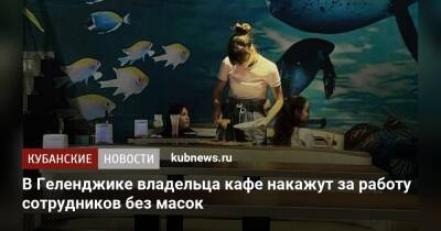 В Геленджике владельца кафе накажут за работу сотрудников без масок - kubnews.ru - Краснодарский край - Кубань - Геленджик