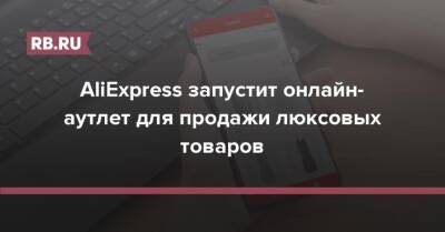 AliExpress запустит онлайн-аутлет для продажи люксовых товаров - rb.ru - Россия