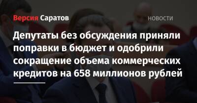 Депутаты без обсуждения приняли поправки в бюджет и одобрили сокращение объема коммерческих кредитов на 658 миллионов рублей - nversia.ru - Саратов