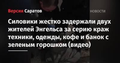 Силовики жестко задержали двух жителей Энгельса за серию краж техники, одежды, кофе и банок с зеленым горошком (видео) - nversia.ru - Саратовская обл. - Саратов - район Энгельсский