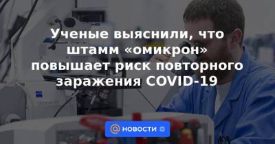 Ученые выяснили, что штамм «омикрон» повышает риск повторного заражения COVID-19 - news.mail.ru - Юар