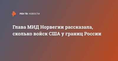 Сергей Лавров - Глава МИД Норвегии рассказала, сколько войск США у границ России - ren.tv - Норвегия - Россия - США - Англия