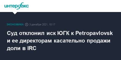 Суд отклонил иск ЮГК к Petropavlovsk и ее директорам касательно продажи доли в IRC - interfax.ru - Москва - Англия - Лондон - Petropavlovsk - Великобритания