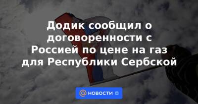 Владимир Путин - Додик сообщил о договоренности с Россией по цене на газ для Республики Сербской - news.mail.ru - Россия - Сербия