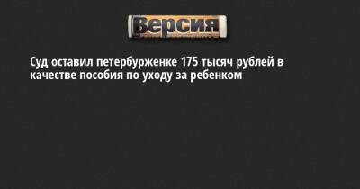 Суд оставил петербурженке 175 тысяч рублей в качестве пособия по уходу за ребенком - neva.versia.ru