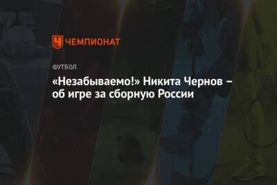Александр Головин - Никита Чернов - «Незабываемо!» Никита Чернов – об игре за сборную России - championat.com - Россия