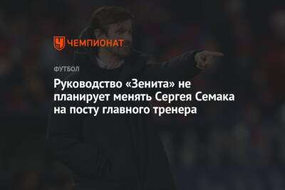 Сергей Семак - Руководство «Зенита» не планирует менять Сергея Семака на посту главного тренера - championat.com - Санкт-Петербург