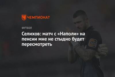 Александр Селихов - Селихов: матч с «Наполи» на пенсии мне не стыдно будет пересмотреть - championat.com
