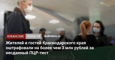 Вернувшихся из-за границы жителей Краснодарского края оштрафовали на более чем 3 млн рублей за несданный ПЦР-тест - kubnews.ru - Краснодарский край