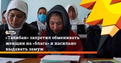 «Талибан» запретил обменивать женщин на«блага» инасильно выдавать замуж - ridus.ru - Россия - Афганистан