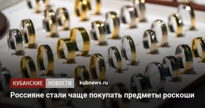 Россияне стали чаще покупать предметы роскоши - kubnews.ru - Россия
