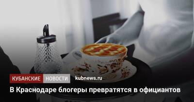 В Краснодаре блогеры превратятся в официантов - kubnews.ru - Краснодар - Кубань