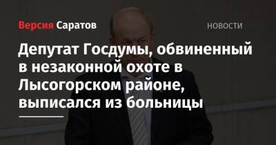 Валерий Рашкин - Депутат Госдумы, обвиненный в незаконной охоте в Лысогорском районе, выписался из больницы - nversia.ru - Россия - Саратовская обл.