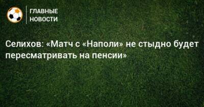 Александр Селихов - Селихов: «Матч с «Наполи» не стыдно будет пересматривать на пенсии» - bombardir.ru