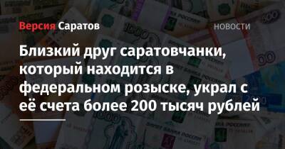 Близкий друг саратовчанки, который находится в федеральном розыске, украл с её счета более 200 тысяч рублей - nversia.ru - Россия - Саратовская обл. - район Заводский