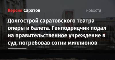 Долгострой саратовского театра оперы и балета. Генподрядчик подал на правительственное учреждение в суд, потребовав сотни миллионов - nversia.ru - Москва - Саратовская обл. - Саратов
