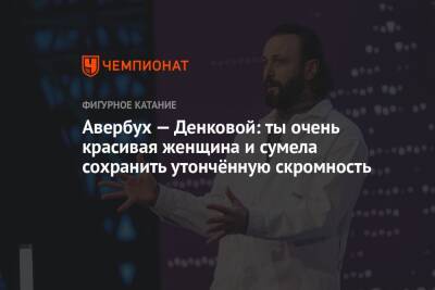 Илья Авербух - Авербух — Денковой: ты очень красивая женщина и сумела сохранить утончённую скромность - championat.com - Болгария - Днепропетровск