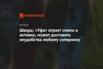 Сандро Шварц - Шварц: «Уфа» играет смело и активно, может доставить неудобства любому сопернику - championat.com - Москва - Уфа - Казань
