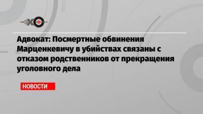 Адвокат: Посмертные обвинения Марценкевичу в убийствах связаны с отказом родственников от прекращения уголовного дела - echo.msk.ru - Москва