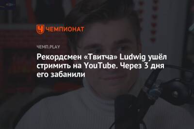 Рекордсмен «Твитча» Ludwig ушёл стримить на YouTube. Через 3 дня его забанили - championat.com