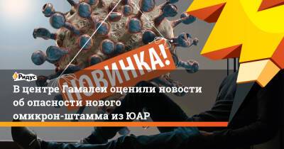 Анатолий Альтштейн - В центре Гамалеи оценили новости об опасности нового омикрон-штамма из ЮАР - ridus.ru - Юар