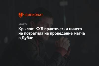 Александр Крылов - Геннадий Тимченко - Крылов: КХЛ практически ничего не потратила на проведение матча в Дубае - championat.com - Россия - Эмираты