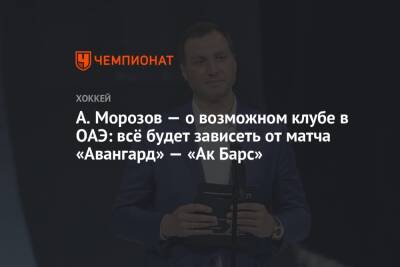 Алексей Морозов - А. Морозов – о возможном клубе в ОАЭ: всё будет зависеть от матча «Авангард» — «Ак Барс» - championat.com - Эмираты