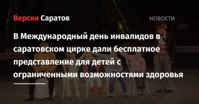 В Международный день инвалидов в саратовском цирке дали бесплатное представление для детей с ограниченными возможностями здоровья - nversia.ru - Саратовская обл.