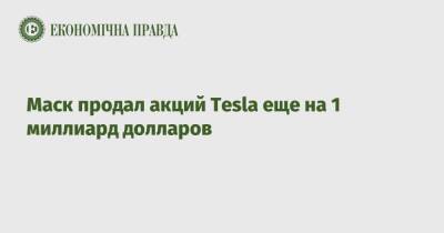 Илон Маск - Маск продал акций Tesla еще на 1 миллиард долларов - epravda.com.ua - Украина