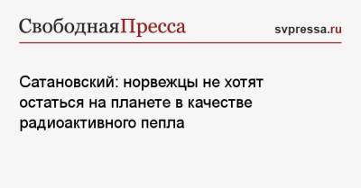 Евгений Сатановский - Сатановский: норвежцы не хотят остаться на планете в качестве радиоактивного пепла - svpressa.ru - Норвегия - Россия - США - Англия