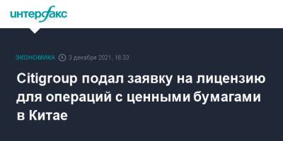 Citigroup подал заявку на лицензию для операций с ценными бумагами в Китае - interfax.ru - Москва - Китай - США