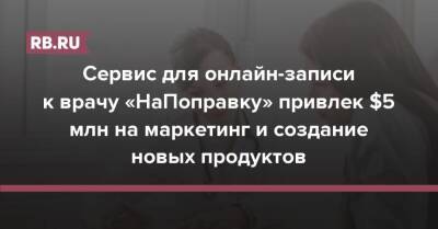 Сервис для онлайн-записи к врачу «НаПоправку» привлек $5 млн на маркетинг и создание новых продуктов - rb.ru - Россия