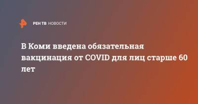 Анна Попова - В Коми введена обязательная вакцинация от COVID для лиц старше 60 лет - ren.tv - Россия - респ. Коми - Юар