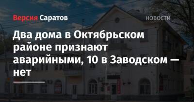 Два дома в Октябрьском районе признают аварийными, 10 в Заводском — нет - nversia.ru - Саратов