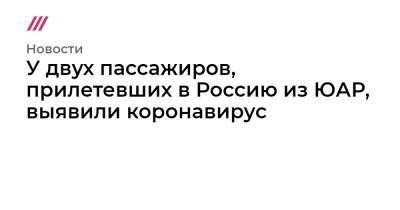 У двух пассажиров, прилетевших в Россию из ЮАР, выявили коронавирус - tvrain.ru - Россия - Гонконг - Юар