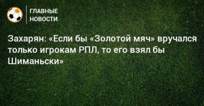 Арсен Захарян - Захарян: «Если бы «Золотой мяч» вручался только игрокам РПЛ, то его взял бы Шиманьски» - bombardir.ru - Россия
