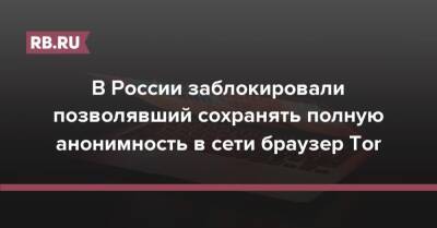 В России заблокировали позволявший сохранять полную анонимность в сети браузер Tor - rb.ru - Россия
