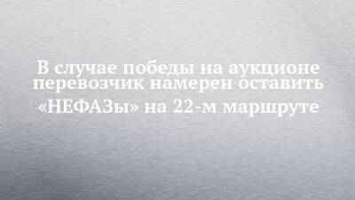 В случае победы на аукционе перевозчик намерен оставить «НЕФАЗы» на 22-м маршруте - chelny-izvest.ru