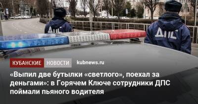 «Выпил две бутылки «светлого», поехал за деньгами»: в Горячем Ключе сотрудники ДПС поймали пьяного водителя - kubnews.ru - Россия - Краснодарский край - Горячий Ключ