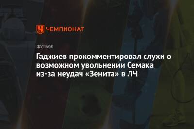 Гаджи Гаджиев - Гаджиев прокомментировал слухи о возможном увольнении Семака из-за неудач «Зенита» в ЛЧ - championat.com - Россия - Санкт-Петербург - Уфа - Испания
