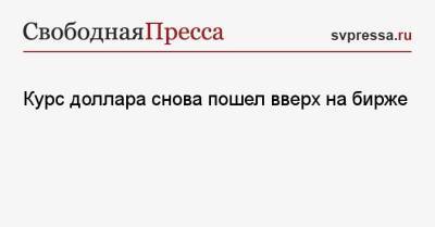 Курс доллара снова пошел вверх на бирже - svpressa.ru - США