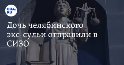 Дочь челябинского экс-судьи отправили в СИЗО - ura.news - Россия - Челябинская обл.